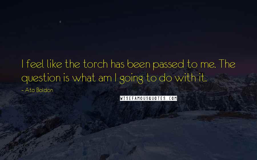 Ato Boldon Quotes: I feel like the torch has been passed to me. The question is what am I going to do with it.