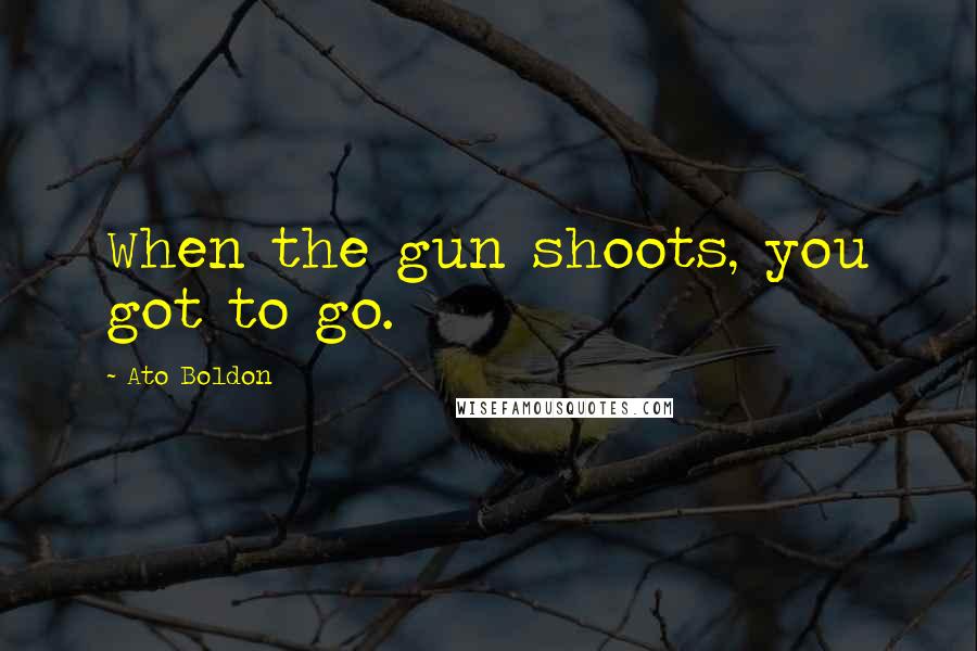 Ato Boldon Quotes: When the gun shoots, you got to go.