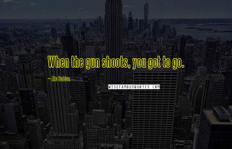 Ato Boldon Quotes: When the gun shoots, you got to go.