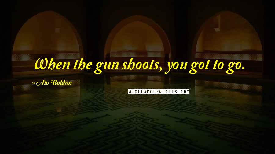 Ato Boldon Quotes: When the gun shoots, you got to go.