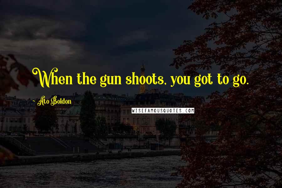 Ato Boldon Quotes: When the gun shoots, you got to go.