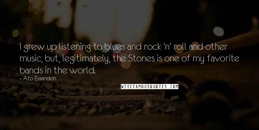 Ato Essandoh Quotes: I grew up listening to blues and rock 'n' roll and other music, but, legitimately, the Stones is one of my favorite bands in the world.