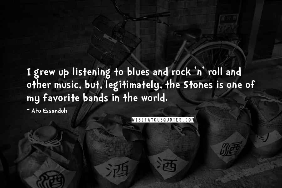 Ato Essandoh Quotes: I grew up listening to blues and rock 'n' roll and other music, but, legitimately, the Stones is one of my favorite bands in the world.