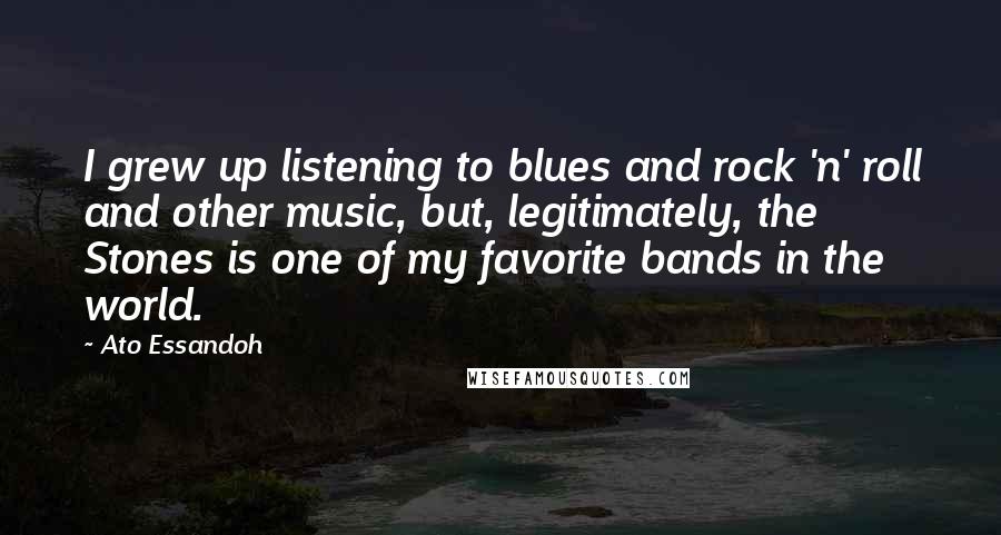 Ato Essandoh Quotes: I grew up listening to blues and rock 'n' roll and other music, but, legitimately, the Stones is one of my favorite bands in the world.