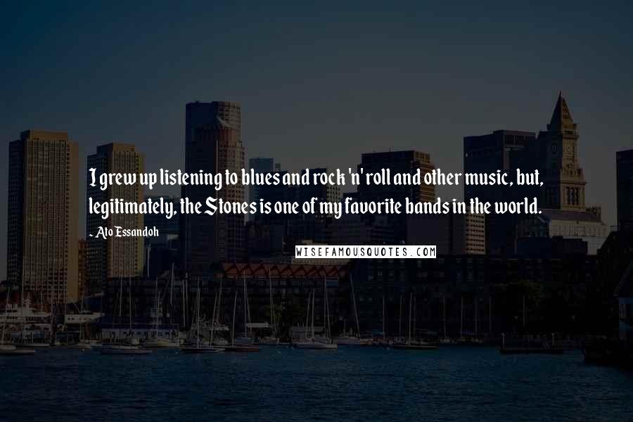 Ato Essandoh Quotes: I grew up listening to blues and rock 'n' roll and other music, but, legitimately, the Stones is one of my favorite bands in the world.