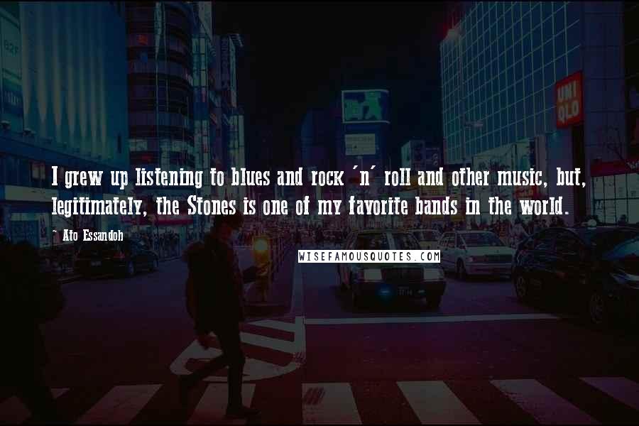 Ato Essandoh Quotes: I grew up listening to blues and rock 'n' roll and other music, but, legitimately, the Stones is one of my favorite bands in the world.