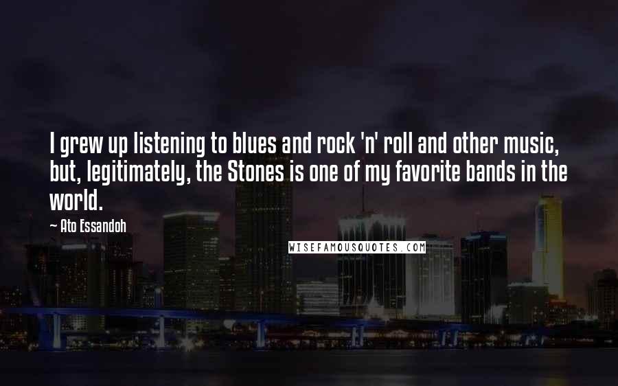 Ato Essandoh Quotes: I grew up listening to blues and rock 'n' roll and other music, but, legitimately, the Stones is one of my favorite bands in the world.