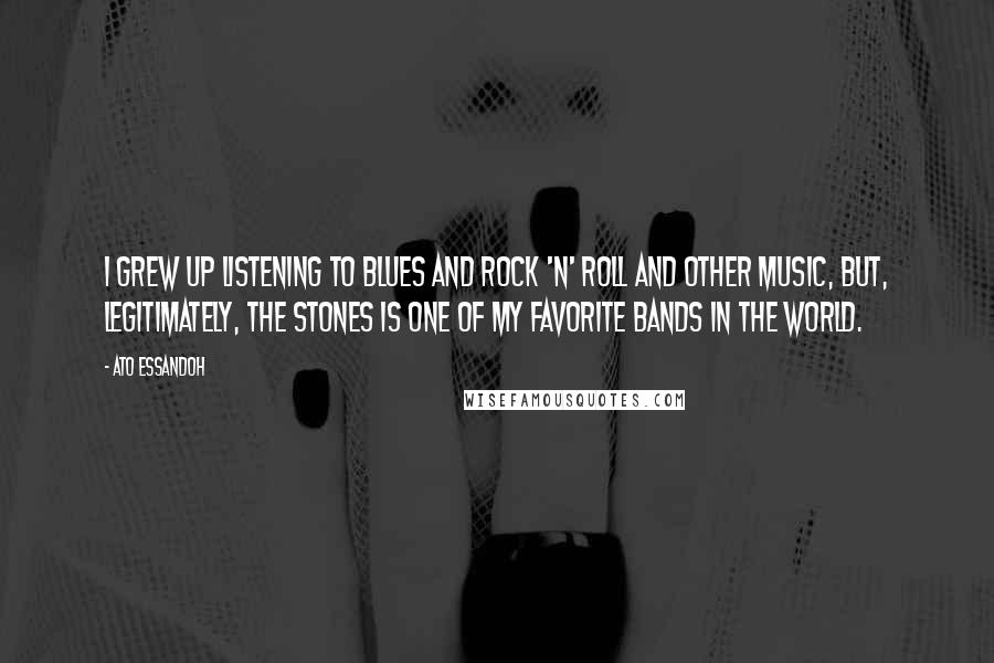 Ato Essandoh Quotes: I grew up listening to blues and rock 'n' roll and other music, but, legitimately, the Stones is one of my favorite bands in the world.