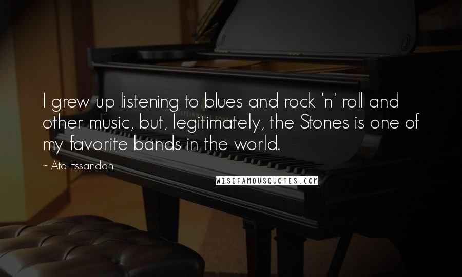 Ato Essandoh Quotes: I grew up listening to blues and rock 'n' roll and other music, but, legitimately, the Stones is one of my favorite bands in the world.