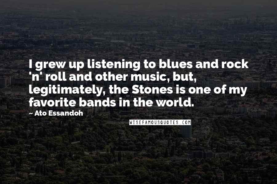 Ato Essandoh Quotes: I grew up listening to blues and rock 'n' roll and other music, but, legitimately, the Stones is one of my favorite bands in the world.