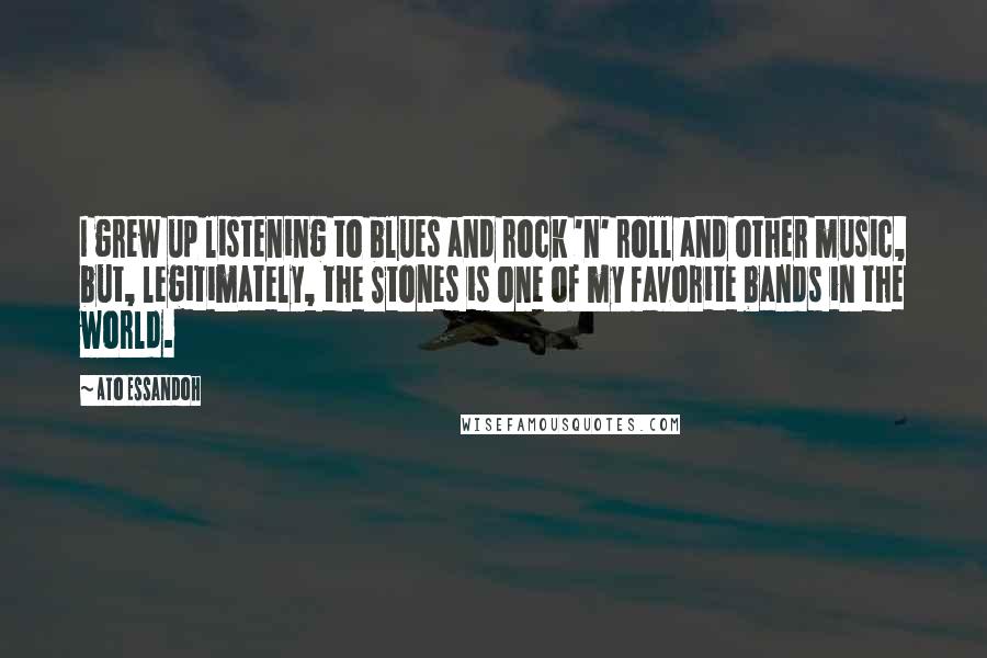 Ato Essandoh Quotes: I grew up listening to blues and rock 'n' roll and other music, but, legitimately, the Stones is one of my favorite bands in the world.