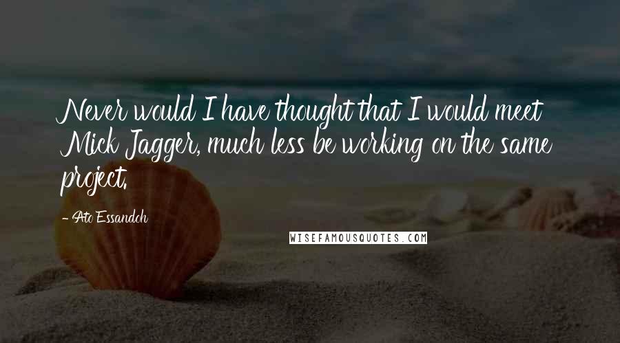 Ato Essandoh Quotes: Never would I have thought that I would meet Mick Jagger, much less be working on the same project.