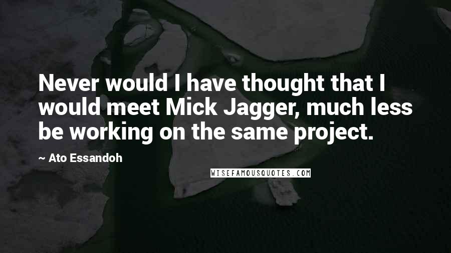 Ato Essandoh Quotes: Never would I have thought that I would meet Mick Jagger, much less be working on the same project.