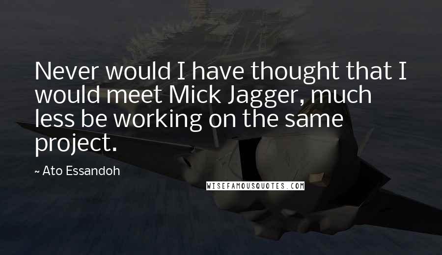Ato Essandoh Quotes: Never would I have thought that I would meet Mick Jagger, much less be working on the same project.