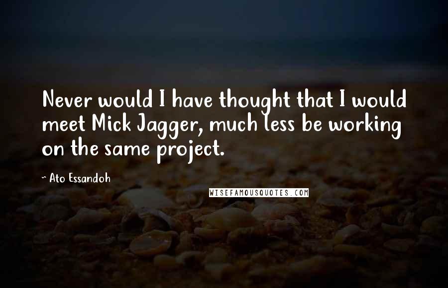 Ato Essandoh Quotes: Never would I have thought that I would meet Mick Jagger, much less be working on the same project.