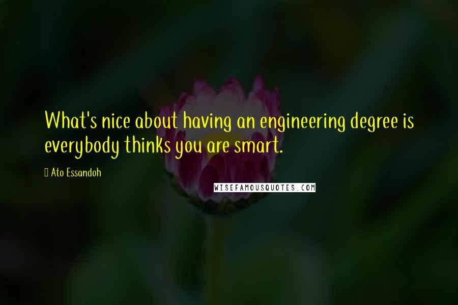 Ato Essandoh Quotes: What's nice about having an engineering degree is everybody thinks you are smart.