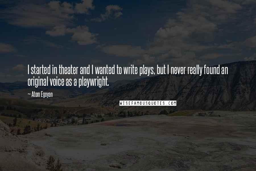 Atom Egoyan Quotes: I started in theater and I wanted to write plays, but I never really found an original voice as a playwright.