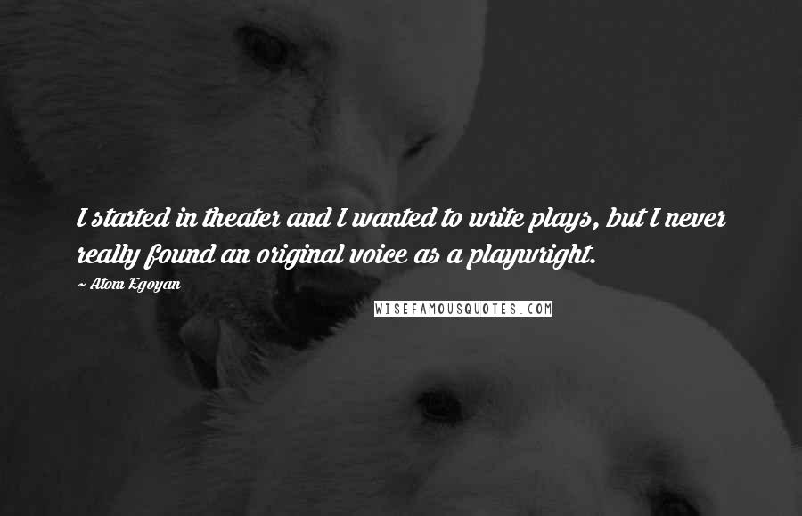 Atom Egoyan Quotes: I started in theater and I wanted to write plays, but I never really found an original voice as a playwright.