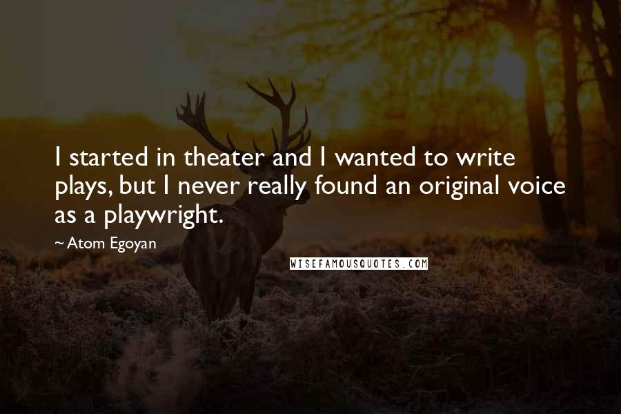 Atom Egoyan Quotes: I started in theater and I wanted to write plays, but I never really found an original voice as a playwright.