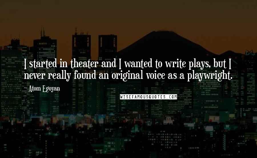 Atom Egoyan Quotes: I started in theater and I wanted to write plays, but I never really found an original voice as a playwright.