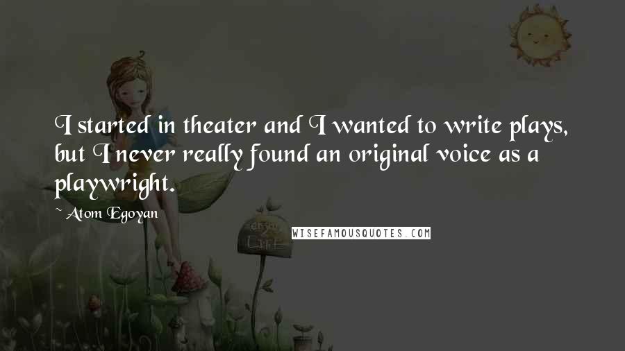 Atom Egoyan Quotes: I started in theater and I wanted to write plays, but I never really found an original voice as a playwright.