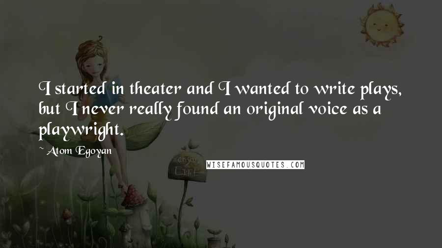 Atom Egoyan Quotes: I started in theater and I wanted to write plays, but I never really found an original voice as a playwright.