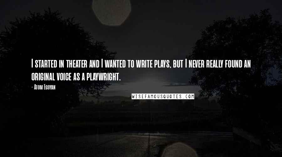 Atom Egoyan Quotes: I started in theater and I wanted to write plays, but I never really found an original voice as a playwright.