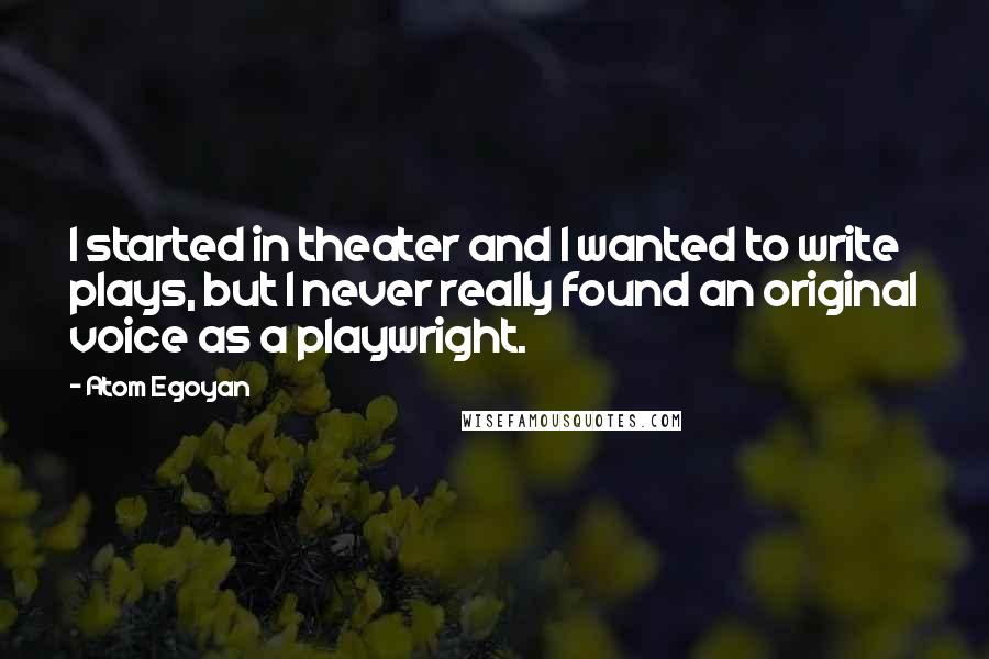 Atom Egoyan Quotes: I started in theater and I wanted to write plays, but I never really found an original voice as a playwright.