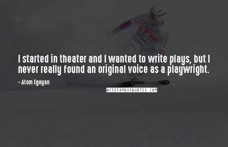 Atom Egoyan Quotes: I started in theater and I wanted to write plays, but I never really found an original voice as a playwright.