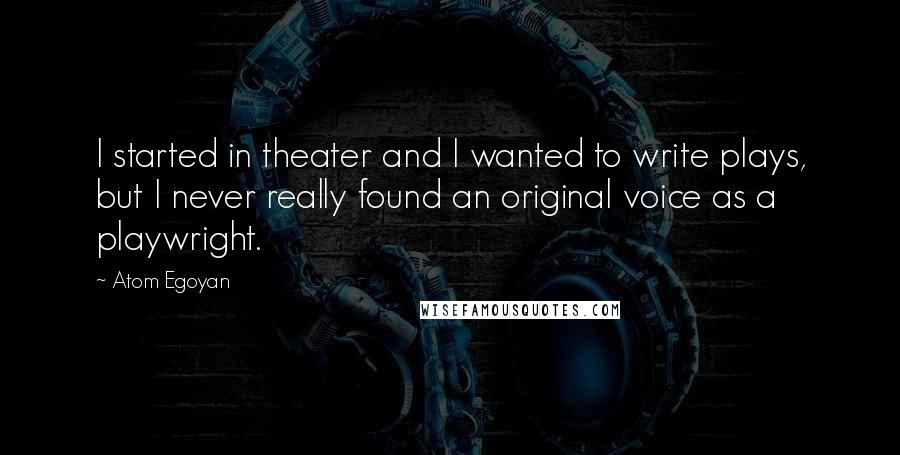 Atom Egoyan Quotes: I started in theater and I wanted to write plays, but I never really found an original voice as a playwright.