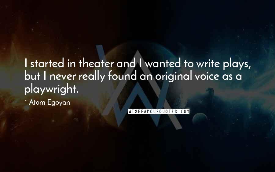 Atom Egoyan Quotes: I started in theater and I wanted to write plays, but I never really found an original voice as a playwright.