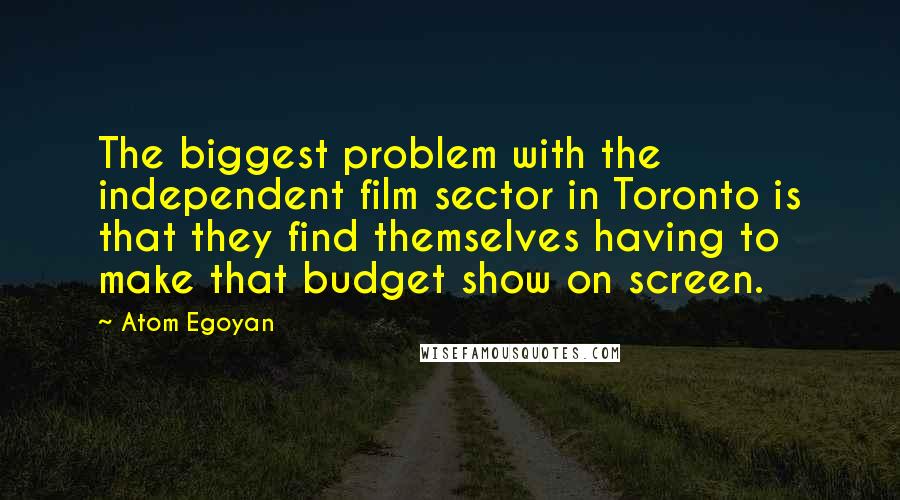 Atom Egoyan Quotes: The biggest problem with the independent film sector in Toronto is that they find themselves having to make that budget show on screen.