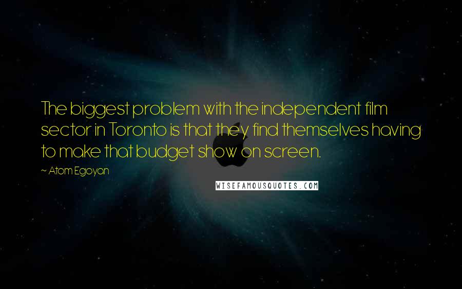 Atom Egoyan Quotes: The biggest problem with the independent film sector in Toronto is that they find themselves having to make that budget show on screen.