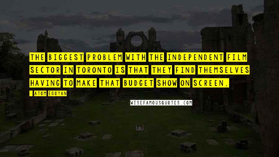 Atom Egoyan Quotes: The biggest problem with the independent film sector in Toronto is that they find themselves having to make that budget show on screen.
