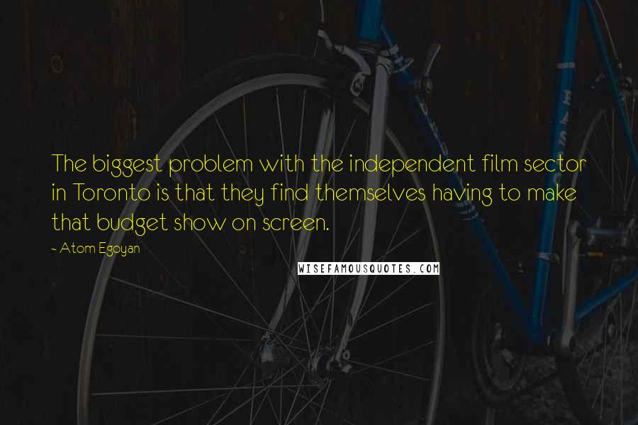 Atom Egoyan Quotes: The biggest problem with the independent film sector in Toronto is that they find themselves having to make that budget show on screen.