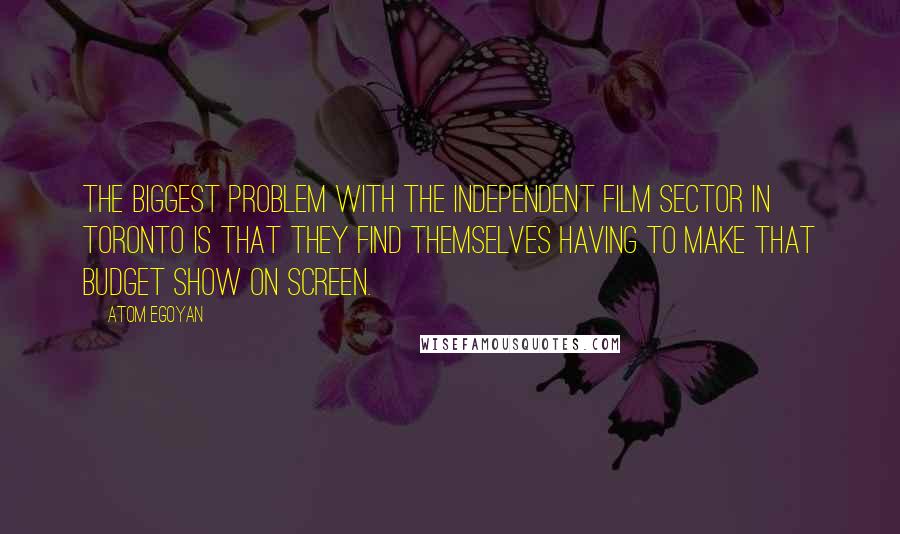 Atom Egoyan Quotes: The biggest problem with the independent film sector in Toronto is that they find themselves having to make that budget show on screen.