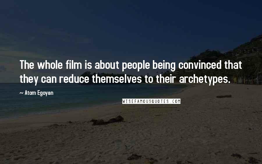 Atom Egoyan Quotes: The whole film is about people being convinced that they can reduce themselves to their archetypes.