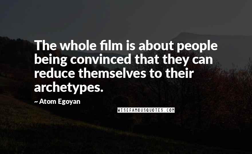 Atom Egoyan Quotes: The whole film is about people being convinced that they can reduce themselves to their archetypes.