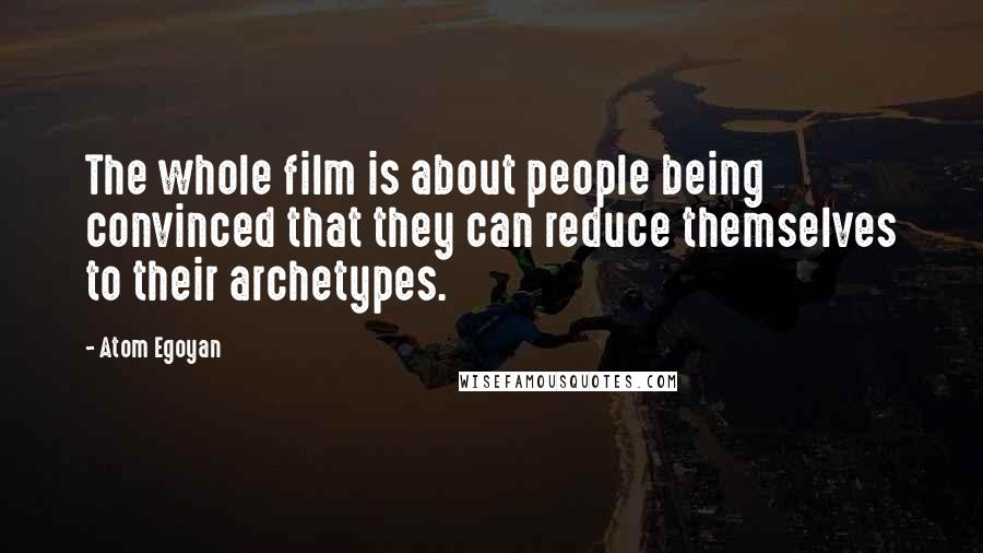 Atom Egoyan Quotes: The whole film is about people being convinced that they can reduce themselves to their archetypes.