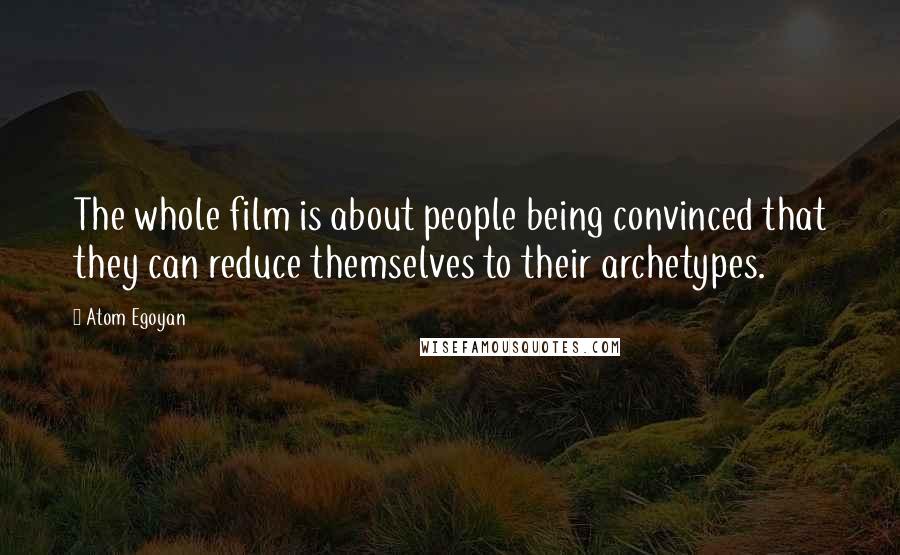 Atom Egoyan Quotes: The whole film is about people being convinced that they can reduce themselves to their archetypes.