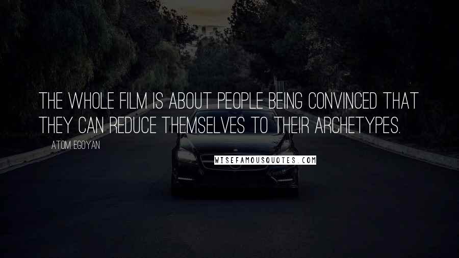 Atom Egoyan Quotes: The whole film is about people being convinced that they can reduce themselves to their archetypes.