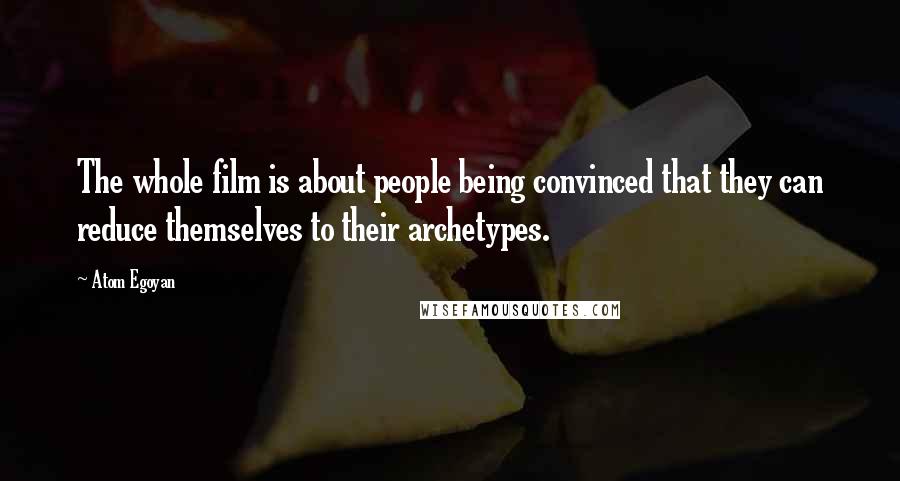 Atom Egoyan Quotes: The whole film is about people being convinced that they can reduce themselves to their archetypes.