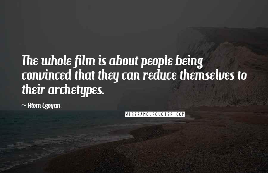 Atom Egoyan Quotes: The whole film is about people being convinced that they can reduce themselves to their archetypes.