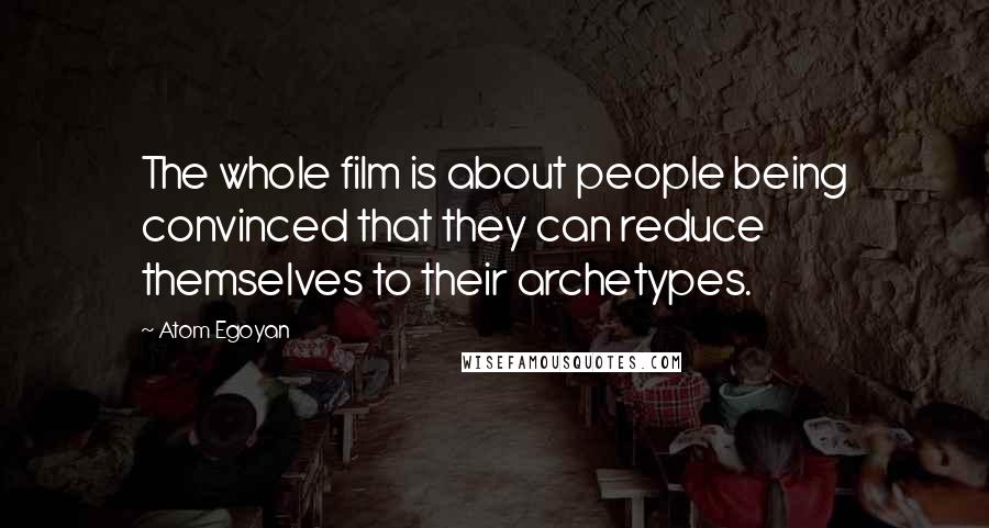 Atom Egoyan Quotes: The whole film is about people being convinced that they can reduce themselves to their archetypes.