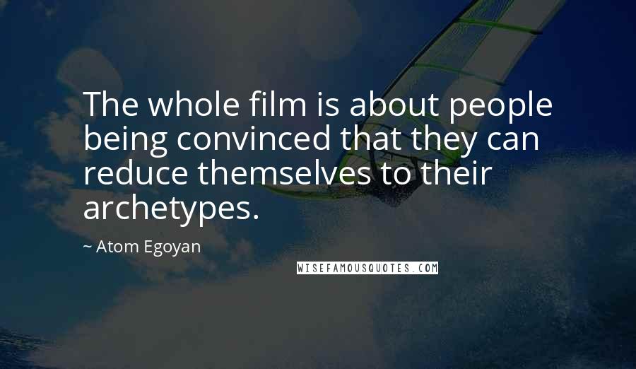 Atom Egoyan Quotes: The whole film is about people being convinced that they can reduce themselves to their archetypes.