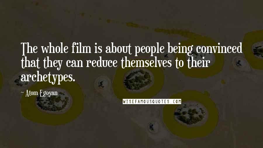 Atom Egoyan Quotes: The whole film is about people being convinced that they can reduce themselves to their archetypes.