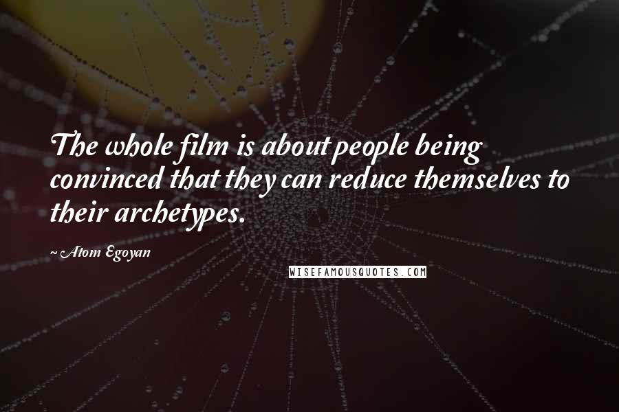 Atom Egoyan Quotes: The whole film is about people being convinced that they can reduce themselves to their archetypes.