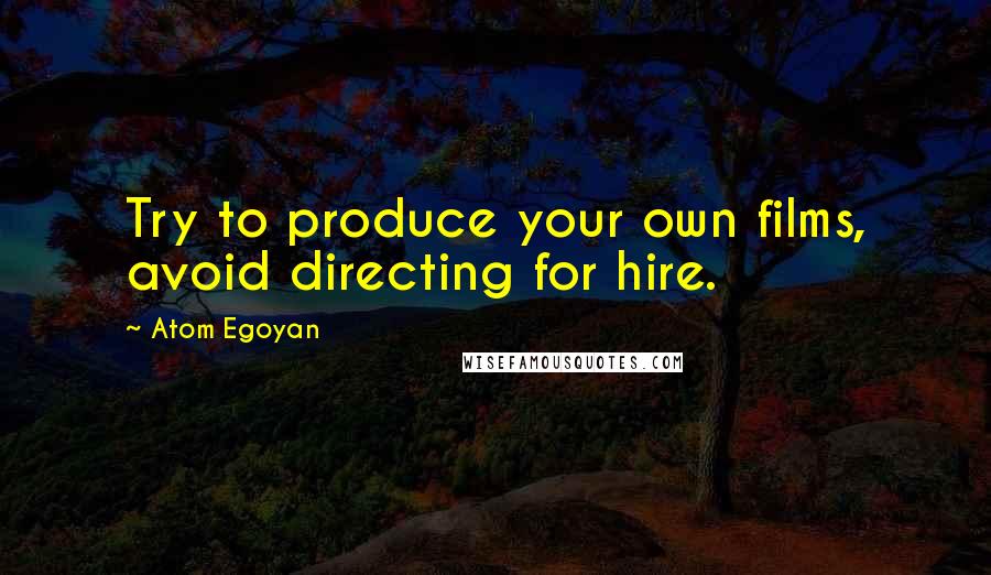 Atom Egoyan Quotes: Try to produce your own films, avoid directing for hire.