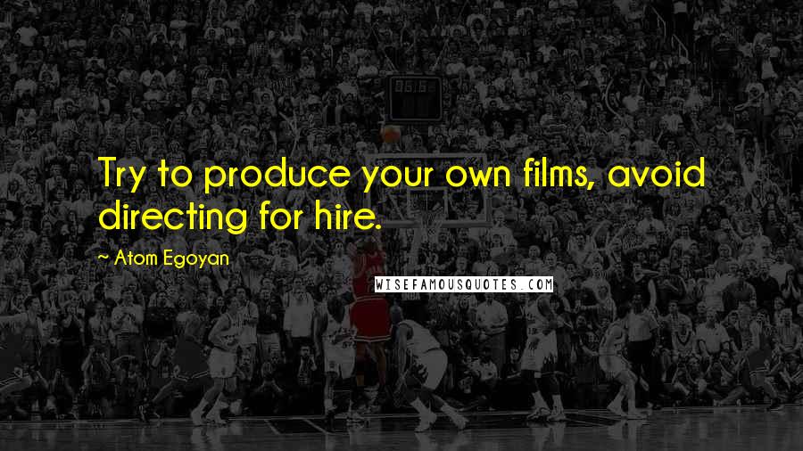 Atom Egoyan Quotes: Try to produce your own films, avoid directing for hire.