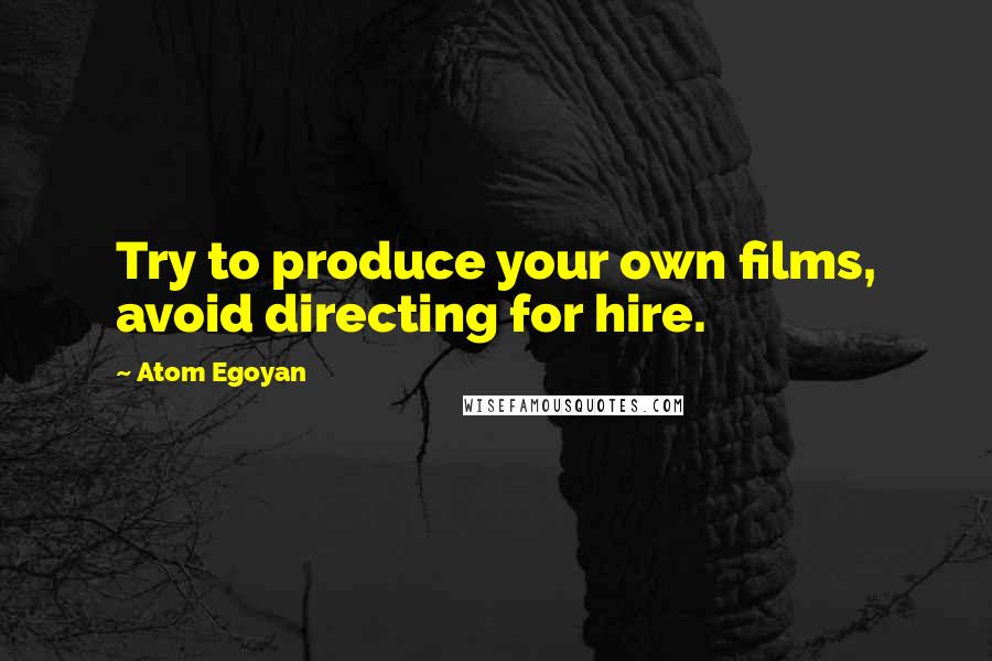 Atom Egoyan Quotes: Try to produce your own films, avoid directing for hire.